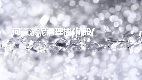 河道淤泥清理機(jī)設(shè)備，高效環(huán)保守護(hù)水清岸綠